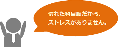 慣れた科目順だから、ストレスがありません