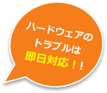 ハードウェアのトラブルは即日対応!!