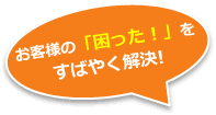 お客様の困った!をすばやく解決!